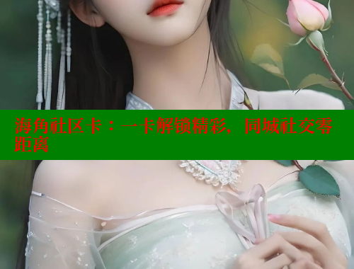 海角社区卡：一卡解锁精彩，同城社交零距离 海角社区APP 第2张