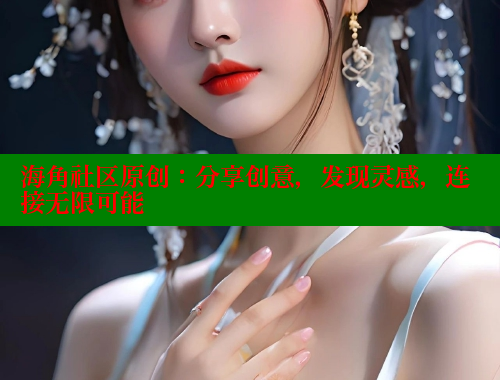 海角社区原创：分享创意，发现灵感，连接无限可能 海角社区APP 第1张