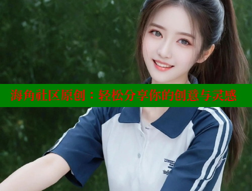 海角社区原创：轻松分享你的创意与灵感