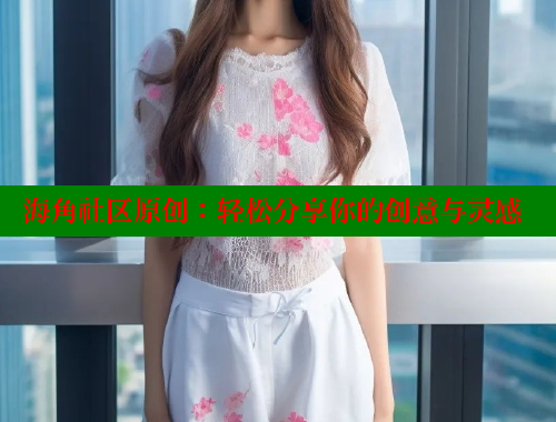海角社区原创：轻松分享你的创意与灵感 海角社区论坛 第1张