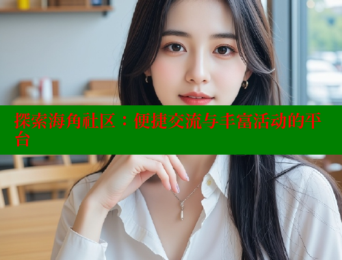 探索海角社区：便捷交流与丰富活动的平台