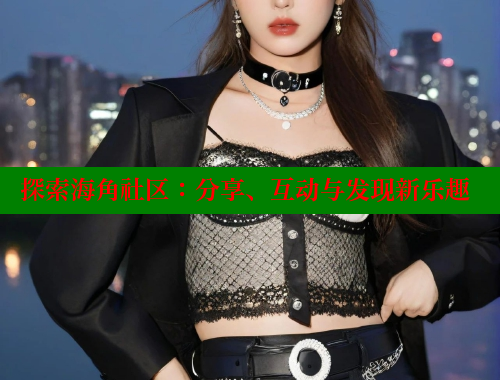 探索海角社区：分享、互动与发现新乐趣 海角社区 第2张