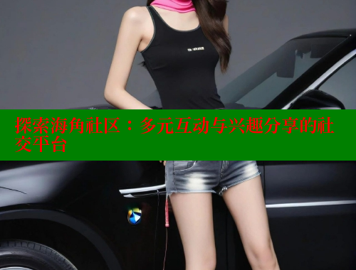 探索海角社区：多元互动与兴趣分享的社交平台