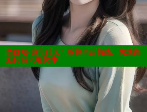 楚雄吧-海角社区：畅聊生活情感，快速邂逅同城兴趣伙伴 海角社区论坛 第1张