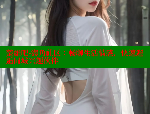 楚雄吧-海角社区：畅聊生活情感，快速邂逅同城兴趣伙伴