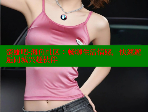 楚雄吧-海角社区：畅聊生活情感，快速邂逅同城兴趣伙伴 海角社区论坛 第2张