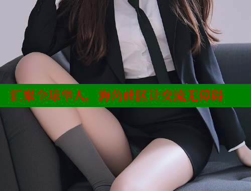 汇聚全球华人，海角社区让交流无障碍 海角社区封神披风妈妈 第2张