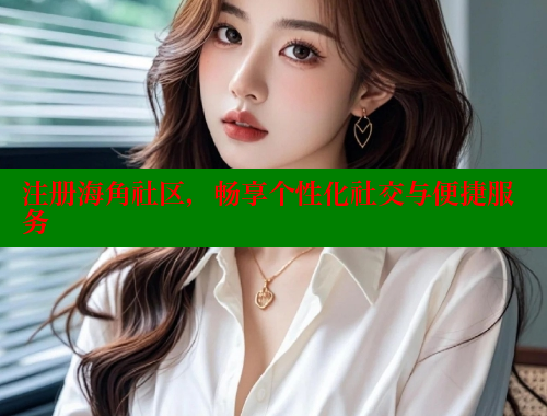 注册海角社区，畅享个性化社交与便捷服务 海角社区 第2张