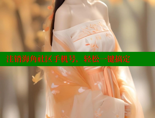 注销海角社区手机号，轻松一键搞定 海角社区封神披风妈妈 第2张
