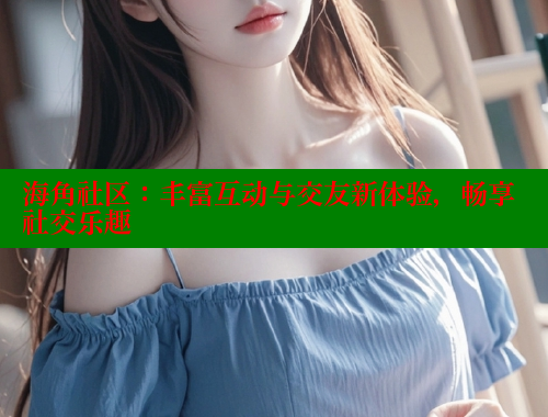 海角社区：丰富互动与交友新体验，畅享社交乐趣 海角社区封神披风妈妈 第1张