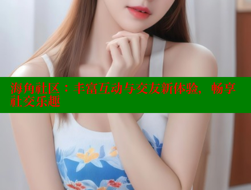 海角社区：丰富互动与交友新体验，畅享社交乐趣 海角社区封神披风妈妈 第2张