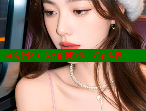 海角社区：丰富福利资源，尽在掌握