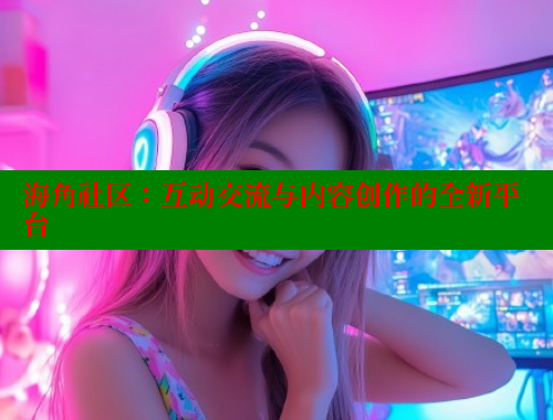 海角社区：互动交流与内容创作的全新平台 海角社区论坛 第1张