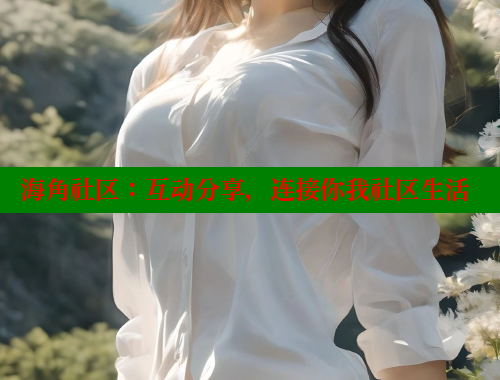 海角社区：互动分享，连接你我社区生活