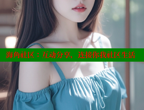 海角社区：互动分享，连接你我社区生活 海角社区 第1张