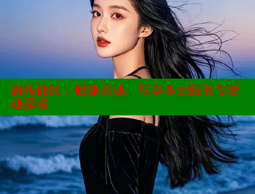 海角社区：便捷互动，尽享多元服务与活动探索 海角社区封神披风妈妈 第1张