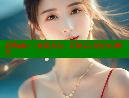 海角社区：便捷互动，结识志同道合的朋友
