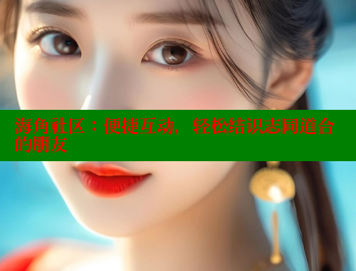 海角社区：便捷互动，轻松结识志同道合的朋友
