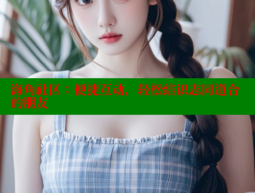 海角社区：便捷互动，轻松结识志同道合的朋友 海角社区APP 第1张
