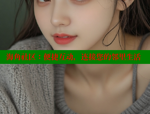 海角社区：便捷互动，连接您的邻里生活