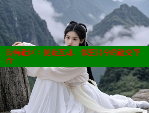 海角社区：便捷互动，邻里共享的社交平台