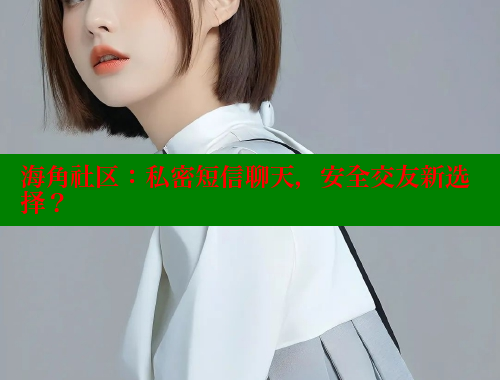 海角社区：私密短信聊天，安全交友新选择？ 海角社区论坛 第2张
