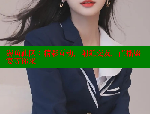 海角社区：精彩互动，附近交友，直播盛宴等你来