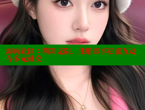 海角社区：精彩无限，注册即享私密互动与多元社交 海角社区 第1张