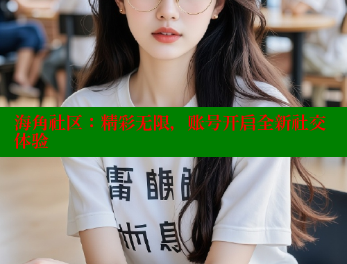 海角社区：精彩无限，账号开启全新社交体验