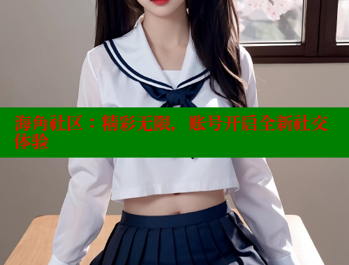 海角社区：精彩无限，账号开启全新社交体验 海角社区封神披风妈妈 第1张