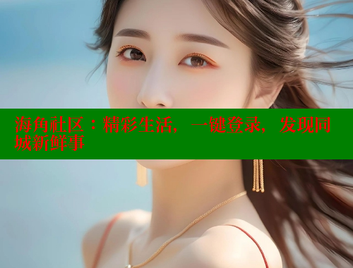 海角社区：精彩生活，一键登录，发现同城新鲜事 海角社区封神披风妈妈 第2张