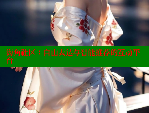 海角社区：自由表达与智能推荐的互动平台 海角社区封神披风妈妈 第1张