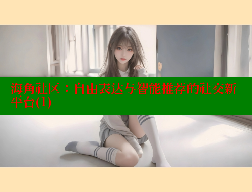 海角社区：自由表达与智能推荐的社交新平台(1)