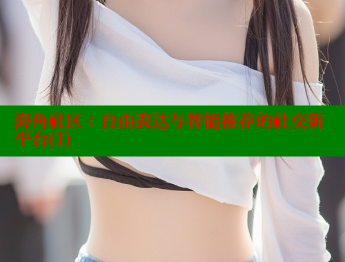 海角社区：自由表达与智能推荐的社交新平台(1) 海角社区APP 第1张