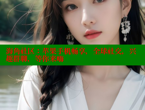 海角社区：苹果手机畅享，全球社交，兴趣群聊，等你来嗨