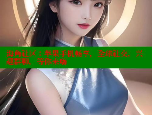 海角社区：苹果手机畅享，全球社交，兴趣群聊，等你来嗨 海角社区 第1张