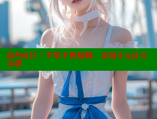 海角社区：苹果手机畅聊，发现多元社交乐趣 海角社区APP 第1张