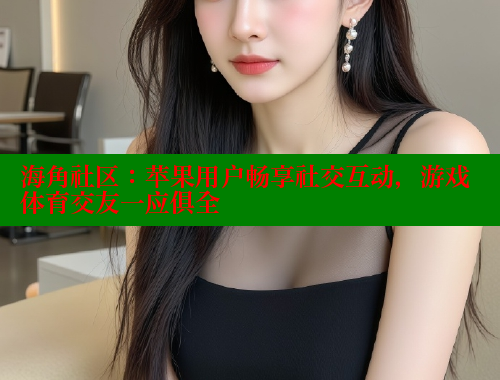 海角社区：苹果用户畅享社交互动，游戏体育交友一应俱全