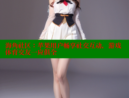 海角社区：苹果用户畅享社交互动，游戏体育交友一应俱全 海角社区 第1张