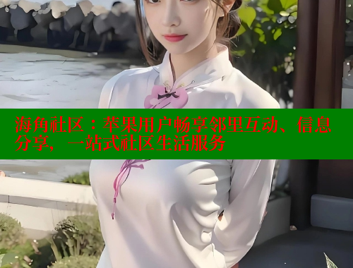 海角社区：苹果用户畅享邻里互动、信息分享，一站式社区生活服务 海角社区封神披风妈妈 第2张