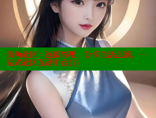 海角社区：连接邻里，分享生活点滴，一站式社区互动平台(1)