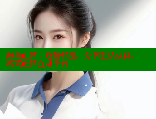海角社区：连接邻里，分享生活点滴，一站式社区互动平台
