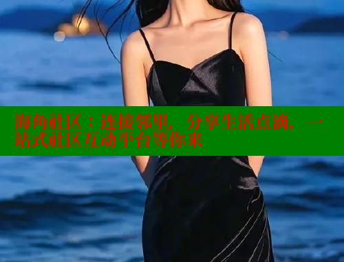 海角社区：连接邻里，分享生活点滴，一站式社区互动平台等你来 海角社区 第2张