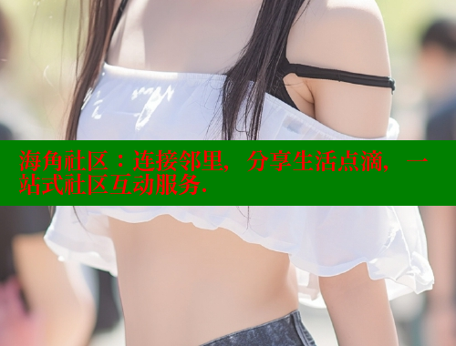 海角社区：连接邻里，分享生活点滴，一站式社区互动服务. 海角社区 第2张