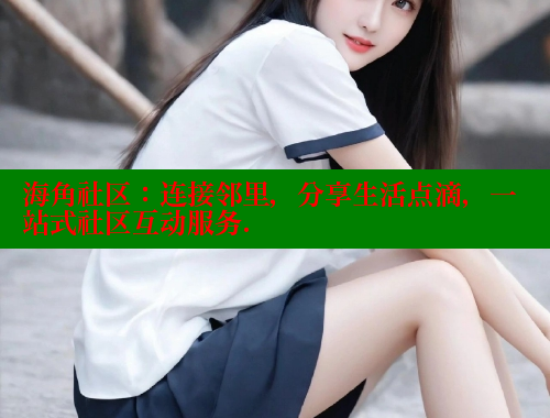 海角社区：连接邻里，分享生活点滴，一站式社区互动服务.