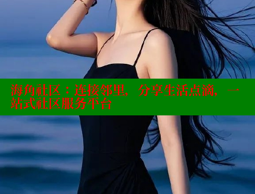 海角社区：连接邻里，分享生活点滴，一站式社区服务平台