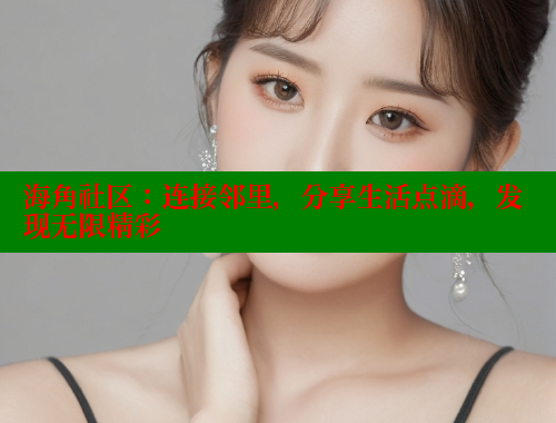 海角社区：连接邻里，分享生活点滴，发现无限精彩