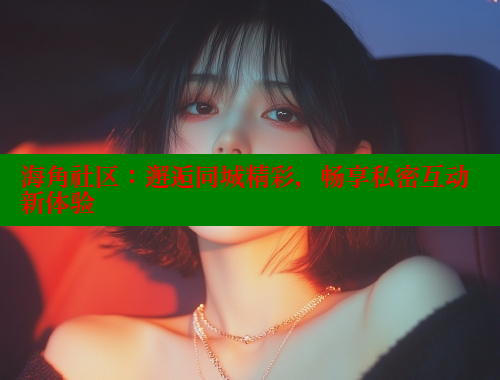 海角社区：邂逅同城精彩，畅享私密互动新体验