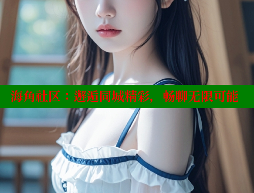 海角社区：邂逅同城精彩，畅聊无限可能