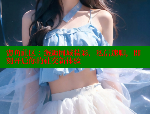 海角社区：邂逅同城精彩，私信速聊，即刻开启你的社交新体验 海角社区封神披风妈妈 第1张